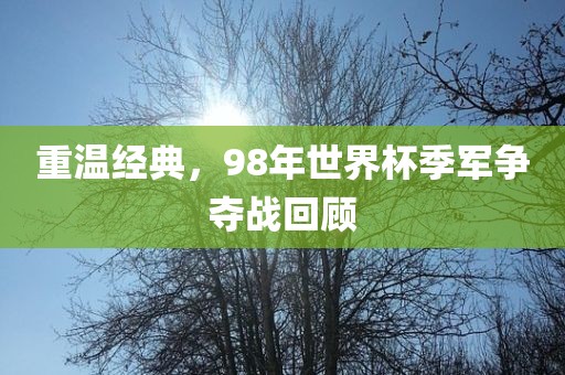 重温经典，98年世界杯季军争夺战回顾金炬实业股份有限公司