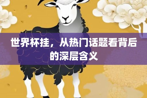 世界杯挂，从热门话题看背金炬实业股份有限公司后的深层含义