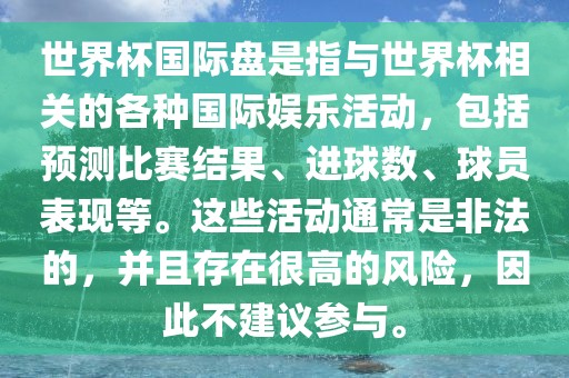 世界杯国际盘是指与世界杯相关的各种国际娱乐活动，包括预测比赛结果、进球数、球员表现等。这些活动通常是非法的，并且存在很高的风险，因此不建议参与。金炬实业股份有限公司