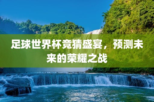 足球世界杯竞猜盛宴，预测未来的荣耀之战金炬实业股份有限公司