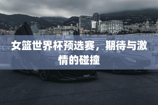 女篮世界杯预选赛，期待与激金炬实业股份有限公司情的碰撞