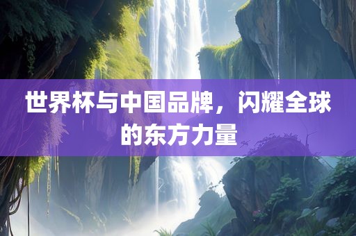 世界杯与中国品牌，闪耀全球的东方力量