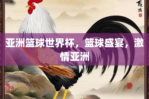 亚洲篮球世界杯，篮球盛宴，激情亚洲金炬实业股份有限公司