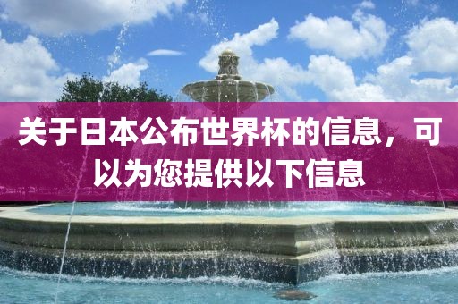 关于日本公布世界杯的信息，可以为您提供以下信息
