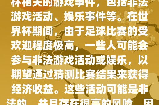 世界杯游戏事件指的是与世界杯相关的游戏事件，包括非法游戏活动、娱乐事件等。在世界杯期间，由于足球比赛的受欢迎程度极高，一些人可能会参与非法游戏活动或娱乐，以期望通过猜测比赛结果来获得经济收益。这些活动可能是非法的，并且存在很高的风险，因此应该避免参金炬实业股份有限公司与。