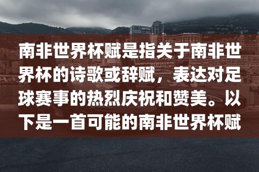 南非世界杯赋是指关于南非世界杯的诗歌或辞赋，表达对足球赛事的热烈庆祝和赞美。以下是一首可能的南非世界杯赋金炬实业股份有限公司