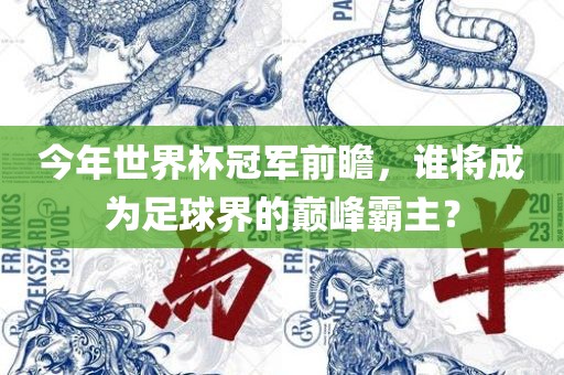 今年世界杯冠军金炬实业股份有限公司前瞻，谁将成为足球界的巅峰霸主？