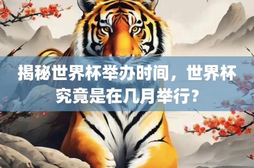 揭秘世界杯举办时间，世界杯究竟是在几月举行？