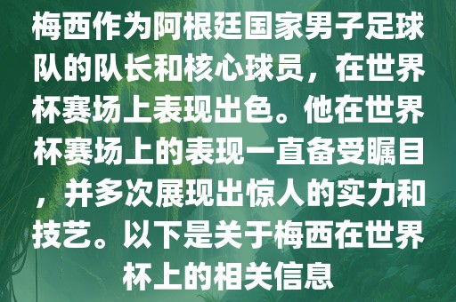 梅西作为阿根廷国家男子足球队的队长和核心球员，在世界杯赛场上表现出色。他在世界杯赛场上的表现一直备受瞩目，并多次展现出惊人的实力和技艺。以下是关于梅西在世界杯上的相关信息金炬实业股份有限公司