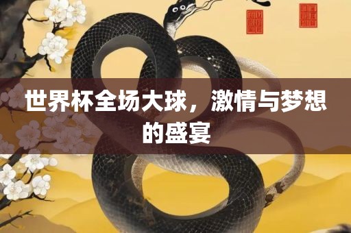 金炬实业股份有限公司世界杯全场大球，激情与梦想的盛宴