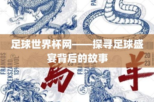 足球金炬实业股份有限公司世界杯网——探寻足球盛宴背后的故事
