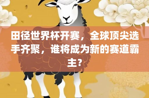田径世界杯开赛，全球顶尖选手齐聚，谁将成为新的赛道霸主？