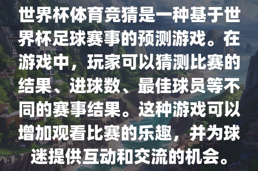 世界杯体育竞猜是一种基于世界杯足球赛事的预测游戏。在游戏中，玩家可以猜测比赛的结果、进球数、最佳球员等不同的赛事结果。这种游戏可以增加观看比赛的乐趣，并为球迷提供互动和交流的金炬实业股份有限公司机会。