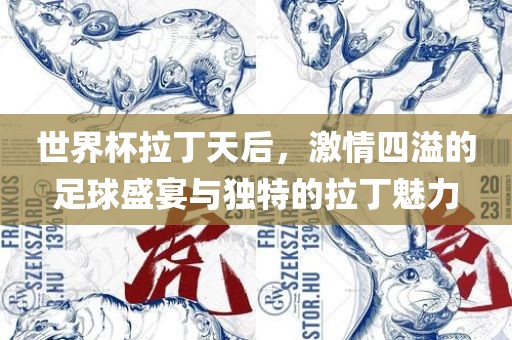 世界杯拉丁天后，激情四溢的足球盛宴与独特的拉金炬实业股份有限公司丁魅力