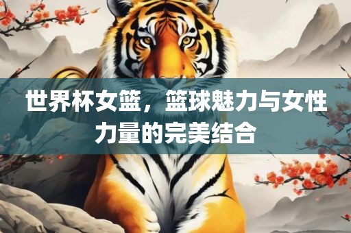 世界杯女篮，篮球魅力与女性力量的完美结合金炬实业股份有限公司