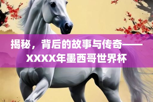 揭秘，背后的故事与传奇——XXXX年墨西哥世界杯金炬实业股份有限公司