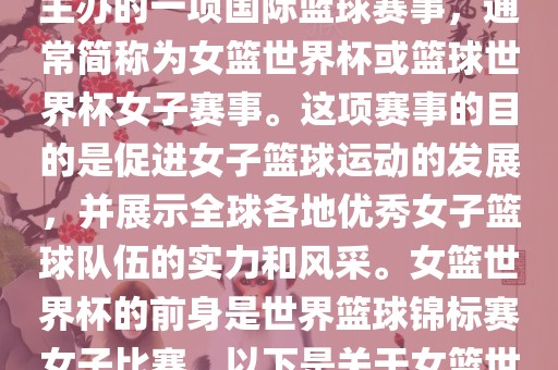 女篮世界杯是国际篮球联合会主办的一项国际篮球赛事，通常简称为女篮世界杯或篮球世界杯女子赛事。这项赛事的目的是促进女子篮球运动的发展，并展示全球各地优秀女子篮球队伍的实力和风采。女篮世界杯的前身是世界篮球锦标赛女子比赛。以下是关于女篮世界杯的一些重要信息