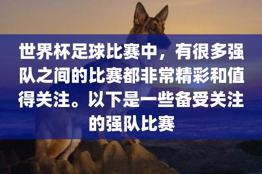世界杯足球比赛中，有很多强队之间的比赛都非常精彩和值得关注。以下是一些备受关注的强队比赛