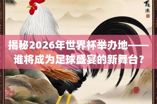揭秘2026年世界杯举办地——谁将成为足球盛宴的新舞台？