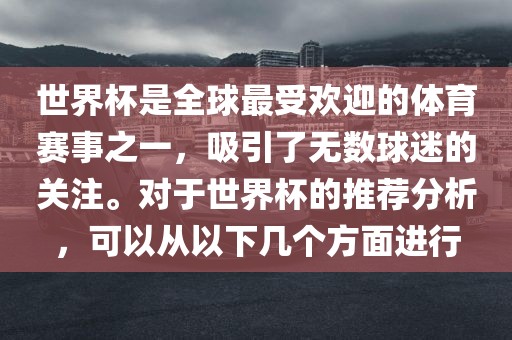 世界杯是全球最受欢迎的体育赛事之一，吸引了无数球迷的关注。对于世界杯的推荐分析，可以从以下几个方面进行金炬实业股份有限公司