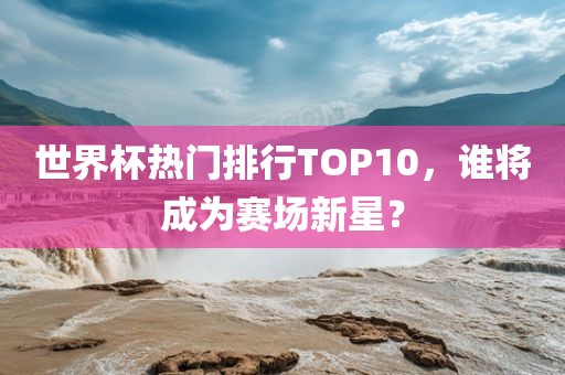 世界杯热门排行TOP10，谁将成为赛场新星？