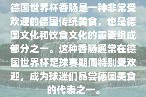 德国金炬实业股份有限公司世界杯香肠是一种非常受欢迎的德国传统美食，也是德国文化和饮食文化的重要组成部分之一。这种香肠通常在德国世界杯足球赛期间特别受欢迎，成为球迷们品尝德国美食的代表之一。