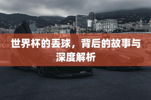 世界杯的金炬实业股份有限公司丢球，背后的故事与深度解析